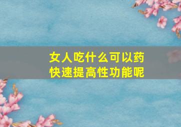 女人吃什么可以药快速提高性功能呢