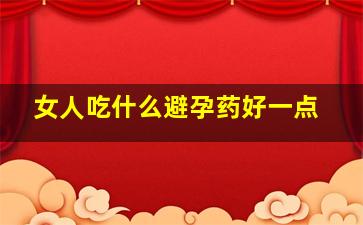 女人吃什么避孕药好一点