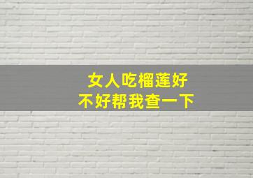 女人吃榴莲好不好帮我查一下