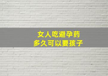 女人吃避孕药多久可以要孩子