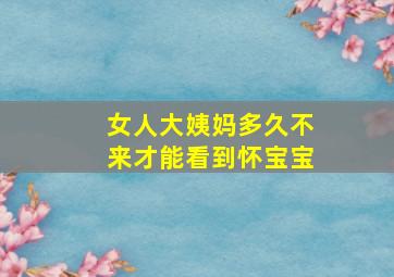 女人大姨妈多久不来才能看到怀宝宝