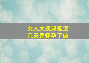 女人大姨妈推迟几天是怀孕了嘛