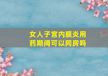 女人子宫内膜炎用药期间可以同房吗