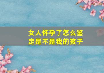 女人怀孕了怎么鉴定是不是我的孩子