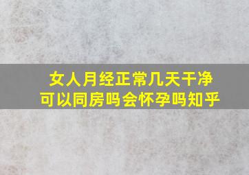 女人月经正常几天干净可以同房吗会怀孕吗知乎