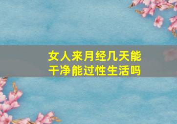 女人来月经几天能干净能过性生活吗