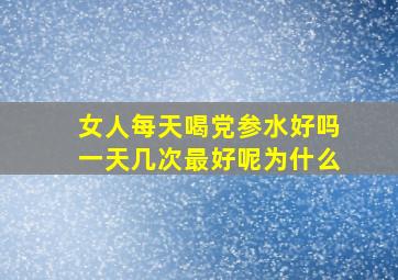 女人每天喝党参水好吗一天几次最好呢为什么