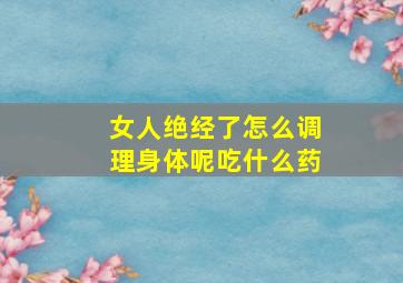 女人绝经了怎么调理身体呢吃什么药