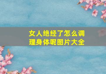 女人绝经了怎么调理身体呢图片大全