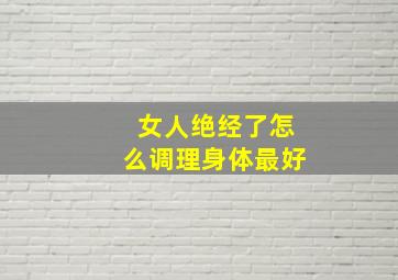 女人绝经了怎么调理身体最好