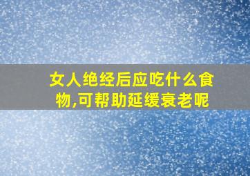 女人绝经后应吃什么食物,可帮助延缓衰老呢