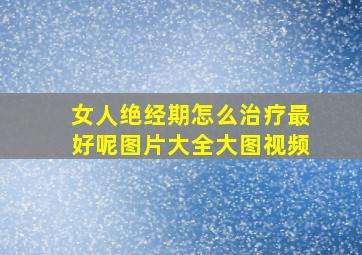 女人绝经期怎么治疗最好呢图片大全大图视频