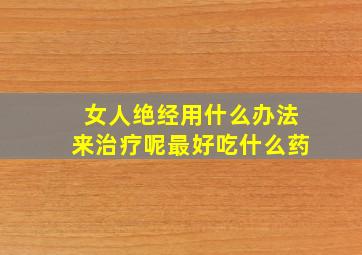 女人绝经用什么办法来治疗呢最好吃什么药