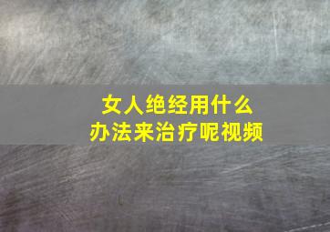 女人绝经用什么办法来治疗呢视频