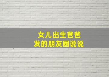 女儿出生爸爸发的朋友圈说说