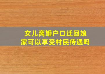 女儿离婚户口迁回娘家可以享受村民待遇吗