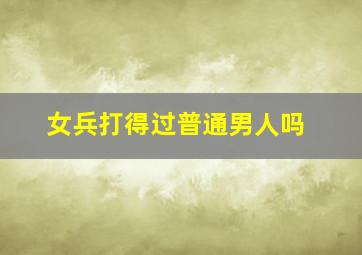 女兵打得过普通男人吗