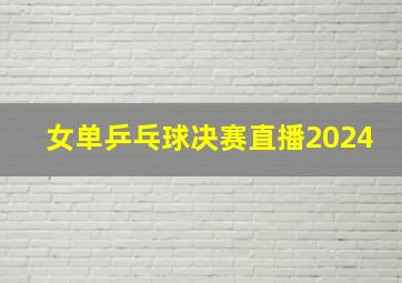 女单乒乓球决赛直播2024