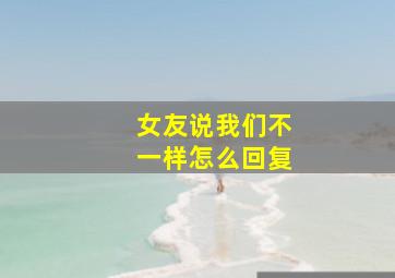 女友说我们不一样怎么回复