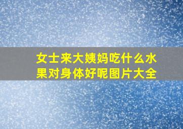 女士来大姨妈吃什么水果对身体好呢图片大全