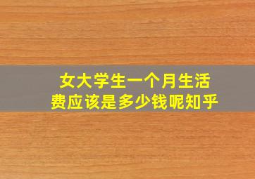 女大学生一个月生活费应该是多少钱呢知乎