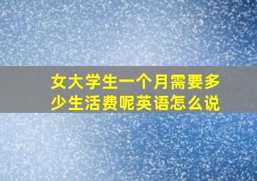 女大学生一个月需要多少生活费呢英语怎么说