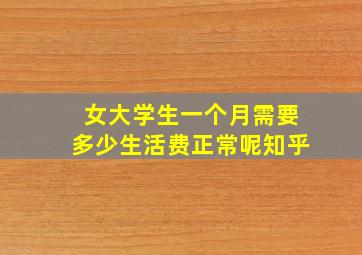 女大学生一个月需要多少生活费正常呢知乎