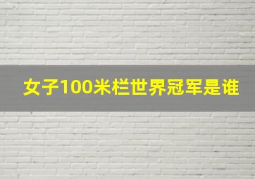 女子100米栏世界冠军是谁