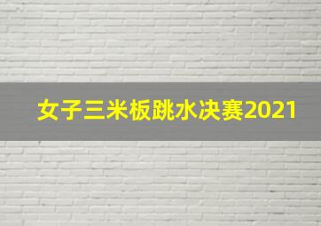 女子三米板跳水决赛2021