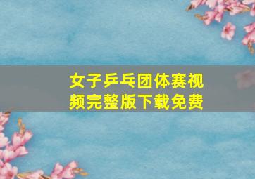 女子乒乓团体赛视频完整版下载免费