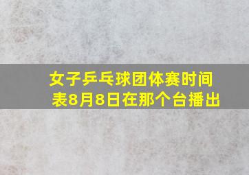 女子乒乓球团体赛时间表8月8日在那个台播出