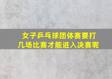 女子乒乓球团体赛要打几场比赛才能进入决赛呢