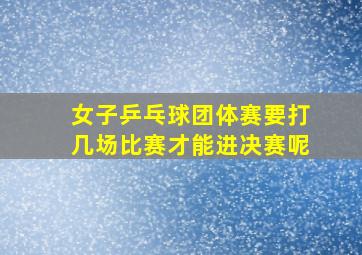 女子乒乓球团体赛要打几场比赛才能进决赛呢