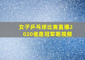 女子乒乓球比赛直播2020谁是冠军呢视频