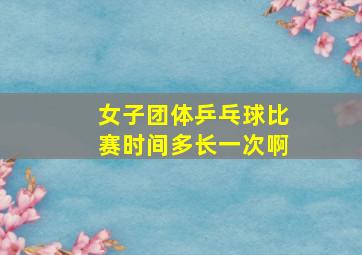 女子团体乒乓球比赛时间多长一次啊