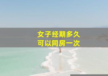 女子经期多久可以同房一次