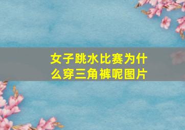 女子跳水比赛为什么穿三角裤呢图片