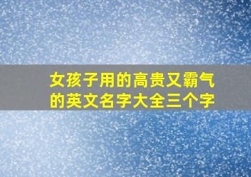 女孩子用的高贵又霸气的英文名字大全三个字