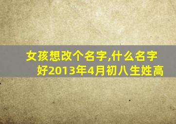 女孩想改个名字,什么名字好2013年4月初八生姓高