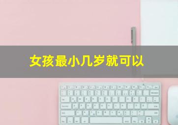 女孩最小几岁就可以