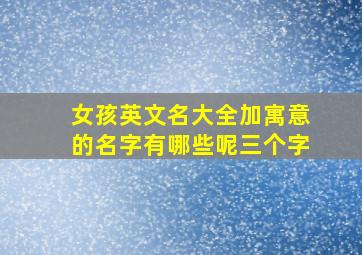 女孩英文名大全加寓意的名字有哪些呢三个字