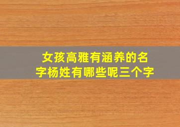 女孩高雅有涵养的名字杨姓有哪些呢三个字