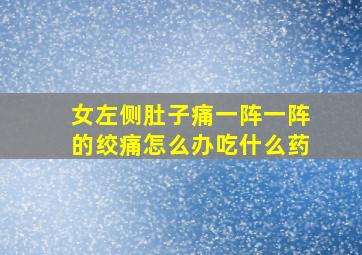 女左侧肚子痛一阵一阵的绞痛怎么办吃什么药