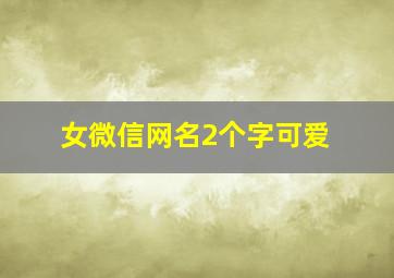 女微信网名2个字可爱