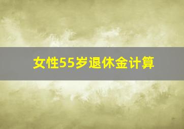 女性55岁退休金计算