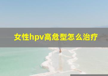 女性hpv高危型怎么治疗