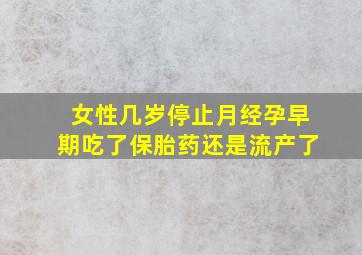 女性几岁停止月经孕早期吃了保胎药还是流产了