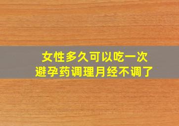 女性多久可以吃一次避孕药调理月经不调了