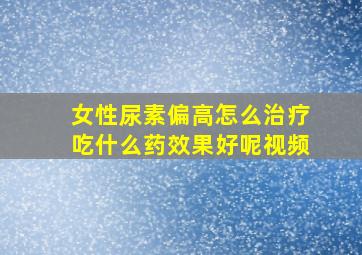 女性尿素偏高怎么治疗吃什么药效果好呢视频