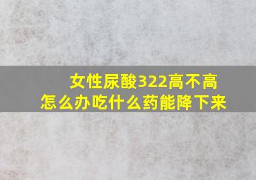 女性尿酸322高不高怎么办吃什么药能降下来